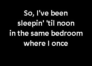 So, I've been
sleepin' 'til noon

in the same bedroom
where I once