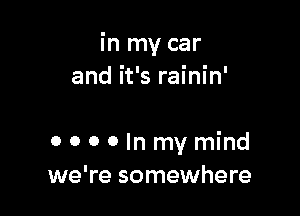 in my car
and it's rainin'

OOOOInmymind
we're somewhere