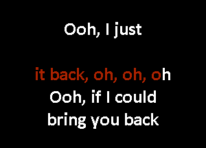 Ooh, Ijust

it back, oh, oh, oh
Ooh, if I could
bring you back