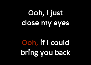 Ooh, ljust
close my eyes

Ooh, if I could
bring you back