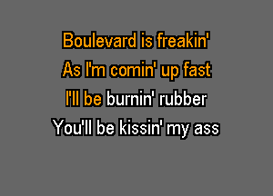 Boulevard is freakin'
As I'm comin' up fast
I'll be burnin' rubber

You'll be kissin' my ass