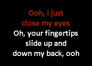 Ooh, Ijust
close my eyes

0h, your fingertips
slide up and
down my back, ooh