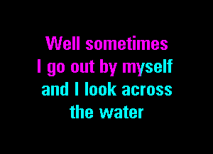 Well sometimes
I go out by myself

and I look across
the water