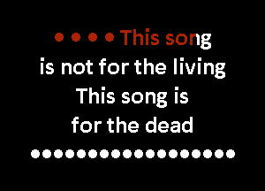 0 0 0 0 This song
is not for the living

This song is
for the dead

OOOOOOOOOOOOOOOOOO
