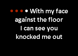 0 0 0 0 With my face
against the floor

I can see you
knocked me out