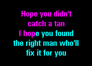 Hope you didn't
catch a tan

I hope you found
the right man who'll
fix it for you
