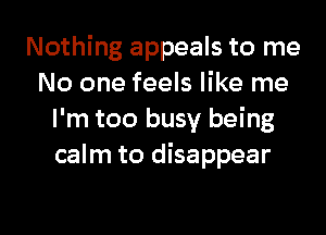 Nothing appeals to me
No one feels like me
I'm too busy being
calm to disappear