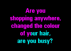 Are you
shopping anywhere,

changed the colour
of your hair.
are you busy?