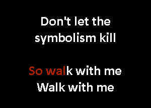 Don't let the
symbolism kill

So walk with me
Walk with me