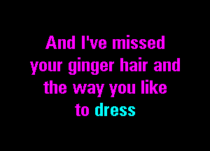 And I've missed
your ginger hair and

the way you like
to dress