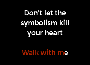 Don't let the
symbolism kill

your heart

Walk with me
