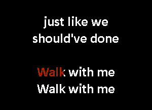 just like we
should've done

Walk with me
Walk with me