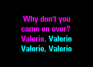 Why don't you
come on over?

Valerie, Valerie
Valerie, Valerie