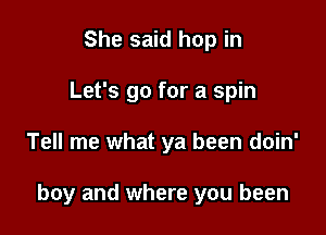 She said hop in
Let's go for a spin

Tell me what ya been doin'

boy and where you been