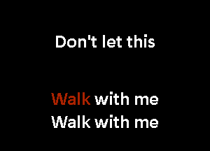 Don't let this

Walk with me
Walk with me