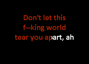 Don't let this
f--king world

tear you apart, ah