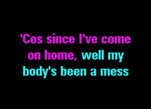 'Cos since I've come

on home, well my
body's been a mess