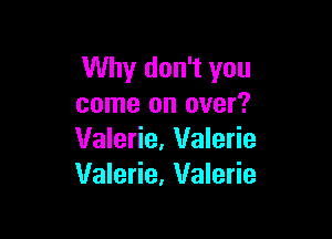 Why don't you
come on over?

Valerie, Valerie
Valerie, Valerie