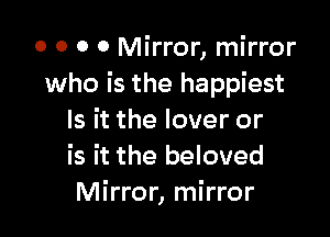 0 0 0 0 Mirror, mirror
who is the happiest

Is it the lover or
is it the beloved
Mirror, mirror