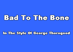 lad! TF0 The Bone

In The Styic Of George Thorogood