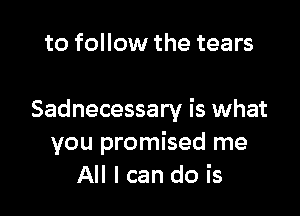 to follow the tears

Sadnecessary is what
you promised me
All I can do is