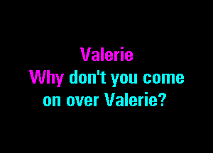 Valerie

Why don't you come
on over Valerie?