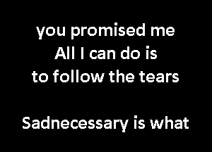 you promised me
All I can do is
to follow the tears

Sadnecessary is what