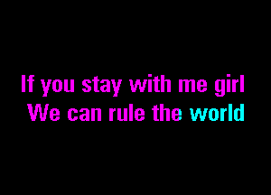 If you stay with me girl

We can rule the world