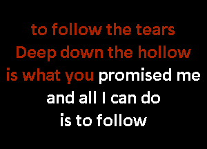 to follow the tears
Deep down the hollow
is what you promised me
and all I can do
is to follow