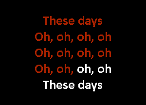 These days
Oh, oh, oh, oh

Oh, oh, oh, Oh
Oh, oh, oh, oh
These days