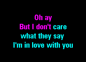 0h ay
But I don't care

what they say
I'm in love with you