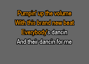 Pumpin' up the volume
With this brand new beat

Everybody's dancin
And their dancin for me