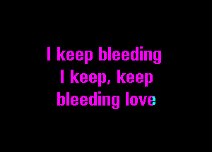 I keep bleeding

I keep. keep
bleeding love