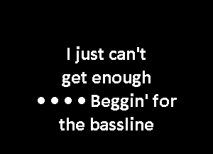 ljust can't

get enough
0 0 0 o Beggin' for
the bassline