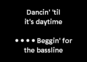 Dancin' 'til
it's daytime

0 0 0 o Beggin' for
the bassline