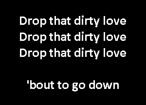 Drop that dirty love
Drop that dirty love

Drop that dirty love

'bout to go down
