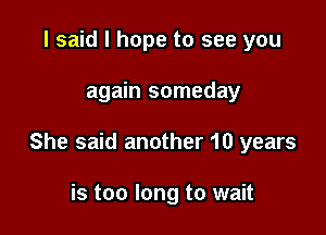 I said I hope to see you

again someday

She said another 10 years

is too long to wait