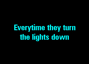 Everytime they turn

the lights down