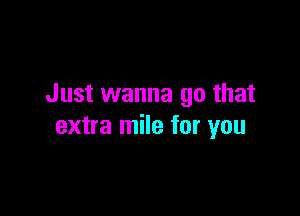 Just wanna go that

extra mile for you