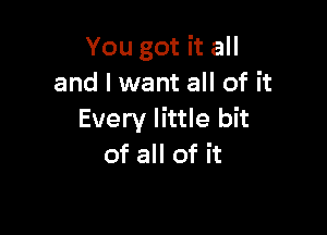 You got it all
and I want all of it

Every little bit
of all of it