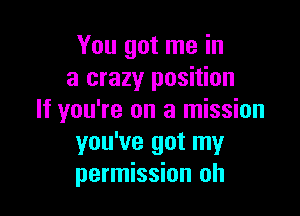 You got me in
a crazy position

If you're on a mission
you've got my
permission oh
