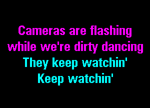 Cameras are flashing
while we're dirty dancing
They keep watchin'
Keep watchin'