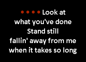 0 0 0 0 Look at
what you've done

Stand still
fallin' away from me
when it takes so long