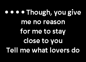 0 0 0 0 Though, you give
me no reason

for me to stay
close to you
Tell me what lovers do