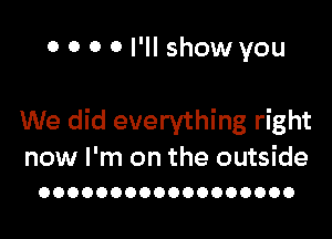 0 0 0 0 I'll show you

We did everything right
now I'm on the outside
OOOOOOOOOOOOOOOOOO