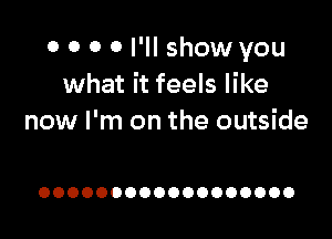 0 0 0 0 I'll show you
what it feels like

now I'm on the outside

OOOOOOOOOOOOOOOOOO
