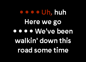 0 0 0 0 Uh, huh
Here we go

o o o 0 We've been
walkin' down this
road some time