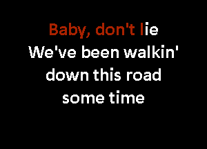 Baby, don't lie
We've been walkin'

down this road
some time