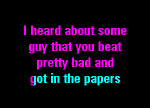 I heard about some
guy that you beat

pretty bad and
got in the papers