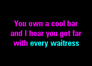 You own a cool bar

and I hear you get far
with every waitress